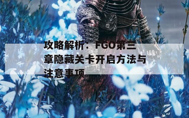 攻略解析：FGO第三章隐藏关卡开启方法与注意事项