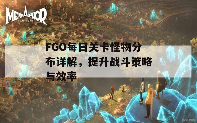 FGO每日关卡怪物分布详解，提升战斗策略与效率