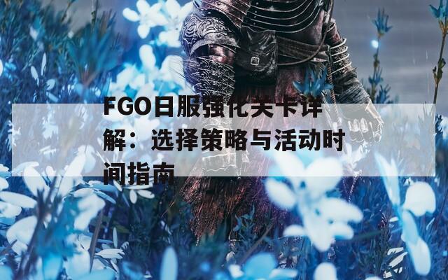 FGO日服强化关卡详解：选择策略与活动时间指南