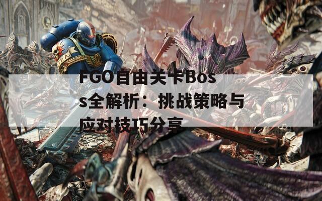 FGO自由关卡Boss全解析：挑战策略与应对技巧分享