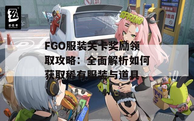 FGO服装关卡奖励领取攻略：全面解析如何获取稀有服装与道具