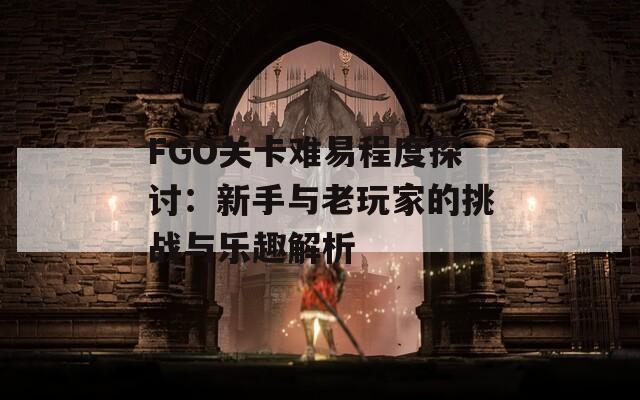 FGO关卡难易程度探讨：新手与老玩家的挑战与乐趣解析