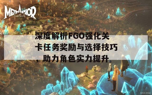 深度解析FGO强化关卡任务奖励与选择技巧，助力角色实力提升