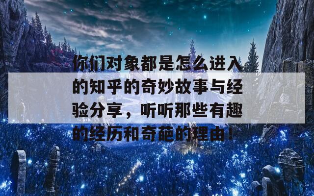 你们对象都是怎么进入的知乎的奇妙故事与经验分享，听听那些有趣的经历和奇葩的理由！