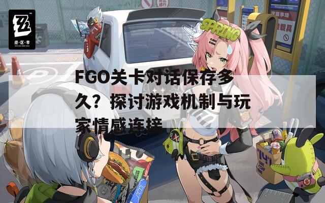 FGO关卡对话保存多久？探讨游戏机制与玩家情感连接