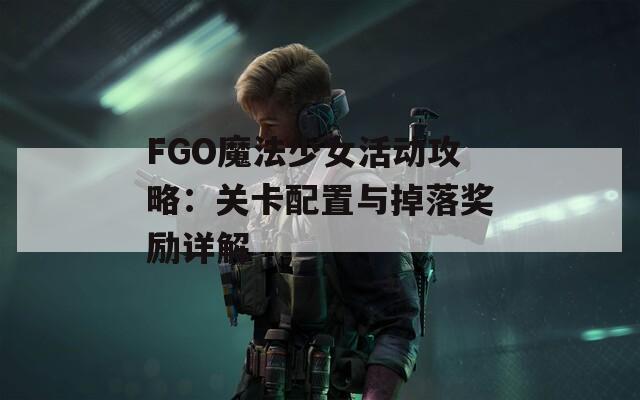 FGO魔法少女活动攻略：关卡配置与掉落奖励详解