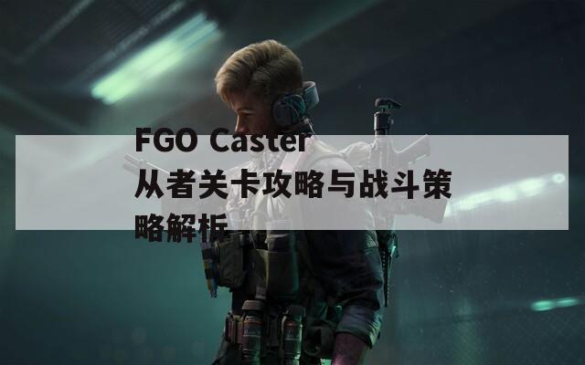 FGO Caster从者关卡攻略与战斗策略解析