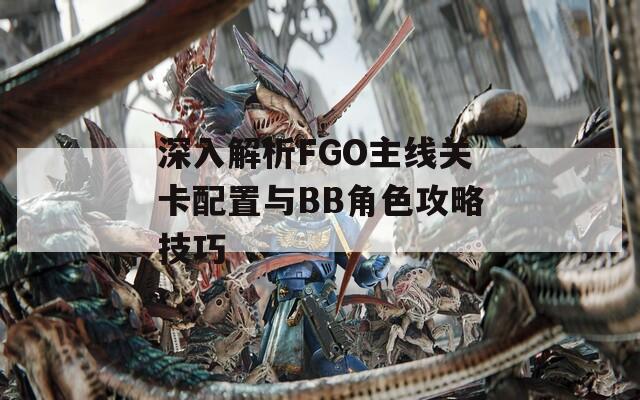 深入解析FGO主线关卡配置与BB角色攻略技巧