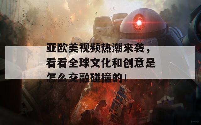 亚欧美视频热潮来袭，看看全球文化和创意是怎么交融碰撞的！