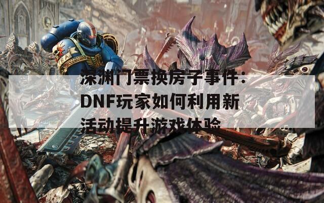 深渊门票换房子事件：DNF玩家如何利用新活动提升游戏体验