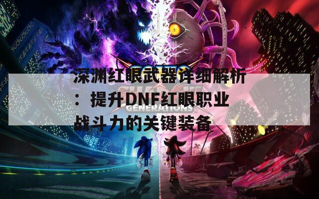 深渊红眼武器详细解析：提升DNF红眼职业战斗力的关键装备