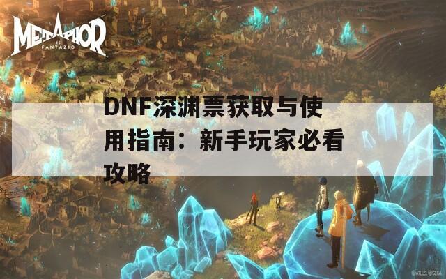 DNF深渊票获取与使用指南：新手玩家必看攻略