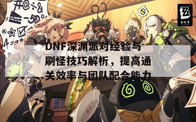 DNF深渊派对经验与刷怪技巧解析，提高通关效率与团队配合能力