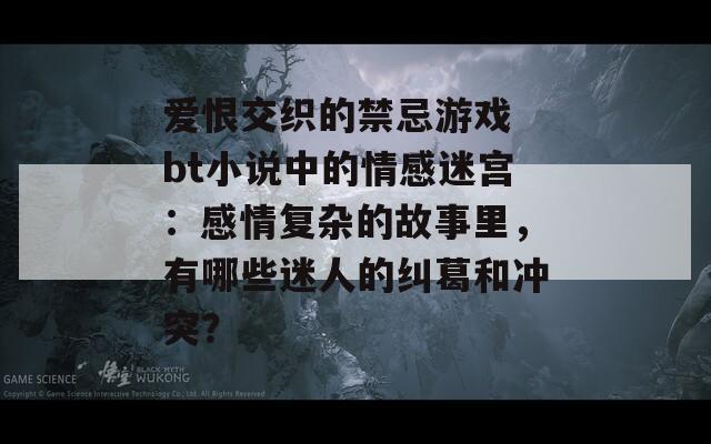 爱恨交织的禁忌游戏 bt小说中的情感迷宫：感情复杂的故事里，有哪些迷人的纠葛和冲突？