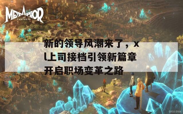 新的领导风潮来了，xl上司接档引领新篇章开启职场变革之路