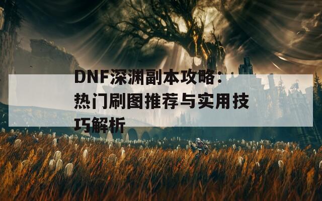 DNF深渊副本攻略：热门刷图推荐与实用技巧解析