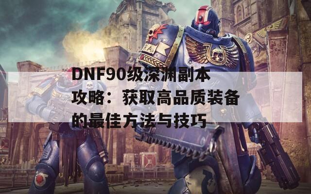 DNF90级深渊副本攻略：获取高品质装备的最佳方法与技巧