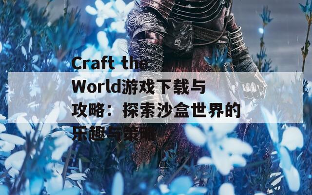 Craft the World游戏下载与攻略：探索沙盒世界的乐趣与策略