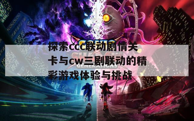 探索ccc联动剧情关卡与cw三剧联动的精彩游戏体验与挑战