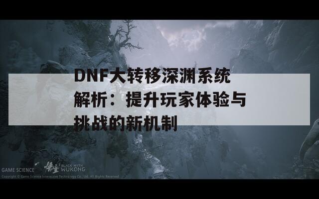 DNF大转移深渊系统解析：提升玩家体验与挑战的新机制