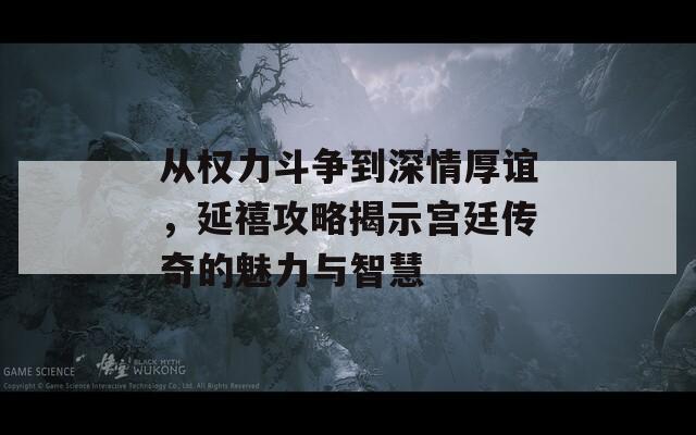 从权力斗争到深情厚谊，延禧攻略揭示宫廷传奇的魅力与智慧