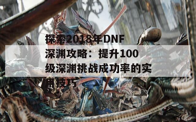 探索2018年DNF深渊攻略：提升100级深渊挑战成功率的实用技巧