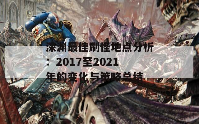 深渊最佳刷怪地点分析：2017至2021年的变化与策略总结