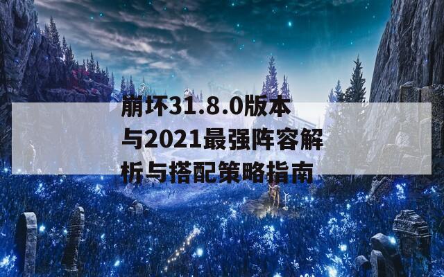 崩坏31.8.0版本与2021最强阵容解析与搭配策略指南