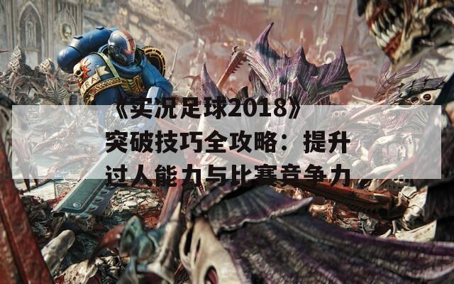 《实况足球2018》突破技巧全攻略：提升过人能力与比赛竞争力