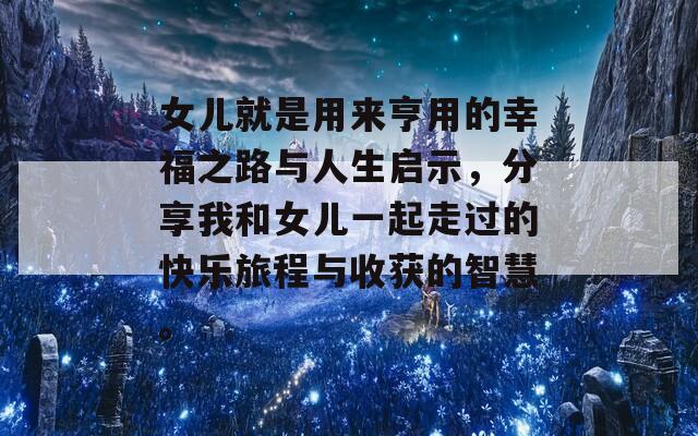 女儿就是用来亨用的幸福之路与人生启示，分享我和女儿一起走过的快乐旅程与收获的智慧。