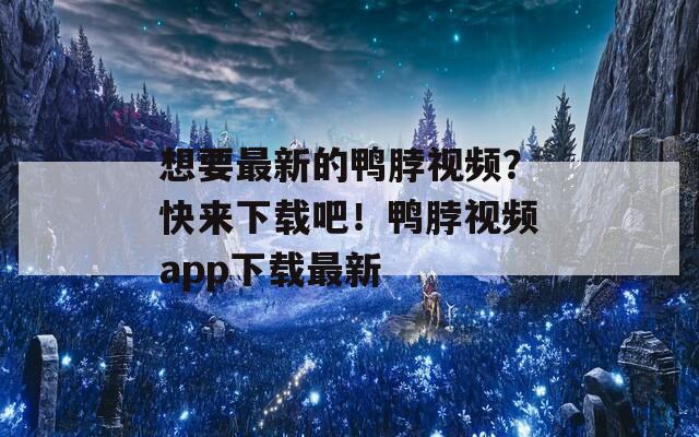 想要最新的鸭脖视频？快来下载吧！鸭脖视频app下载最新