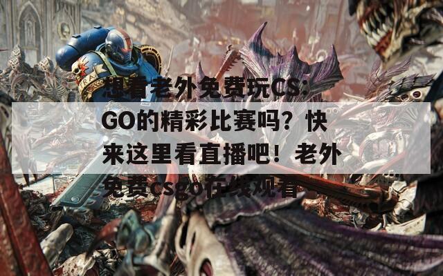 想看老外免费玩CS:GO的精彩比赛吗？快来这里看直播吧！老外免费csgo在线观看