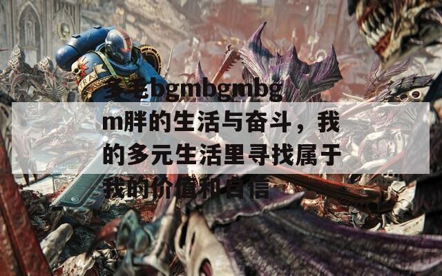 多毛bgmbgmbgm胖的生活与奋斗，我的多元生活里寻找属于我的价值和自信