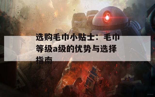 选购毛巾小贴士：毛巾等级a级的优势与选择指南