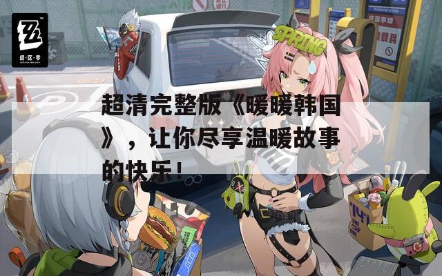 超清完整版《暖暖韩国》，让你尽享温暖故事的快乐！