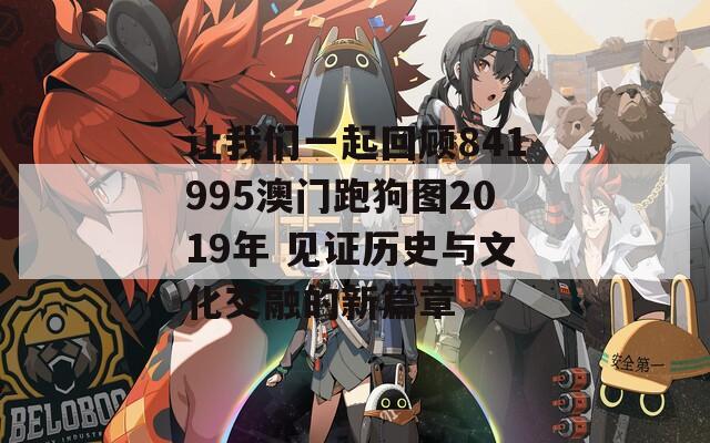 让我们一起回顾841995澳门跑狗图2019年 见证历史与文化交融的新篇章