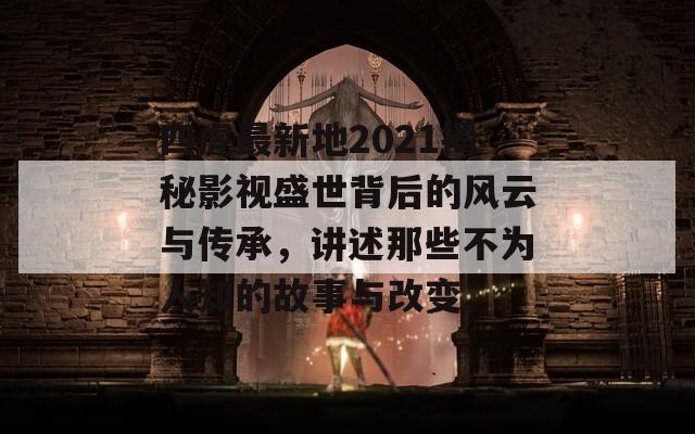 四虎最新地2021揭秘影视盛世背后的风云与传承，讲述那些不为人知的故事与改变。