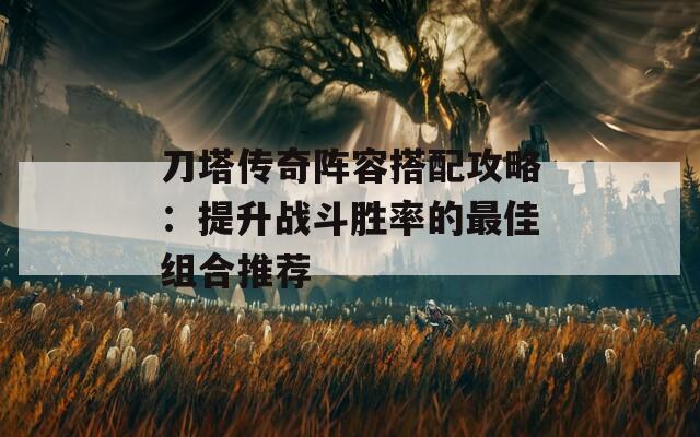 刀塔传奇阵容搭配攻略：提升战斗胜率的最佳组合推荐