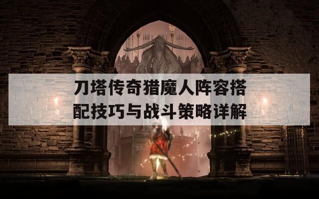 刀塔传奇猎魔人阵容搭配技巧与战斗策略详解