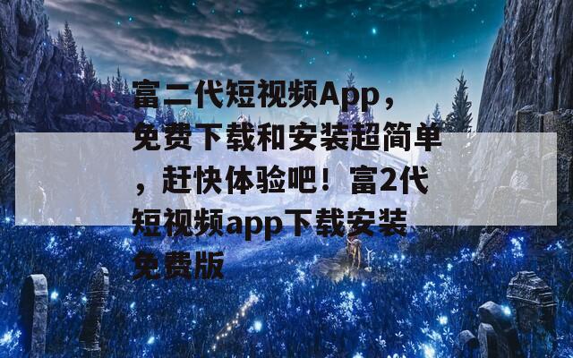 富二代短视频App，免费下载和安装超简单，赶快体验吧！富2代短视频app下载安装免费版