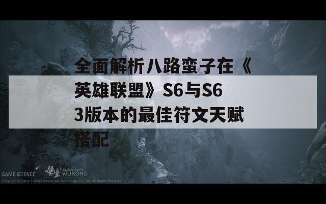 全面解析八路蛮子在《英雄联盟》S6与S63版本的最佳符文天赋搭配