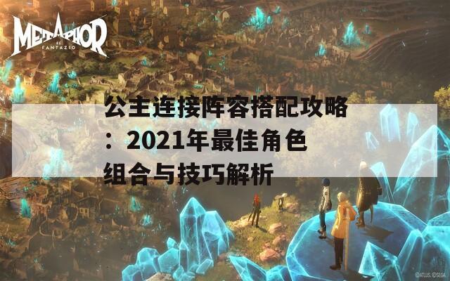 公主连接阵容搭配攻略：2021年最佳角色组合与技巧解析