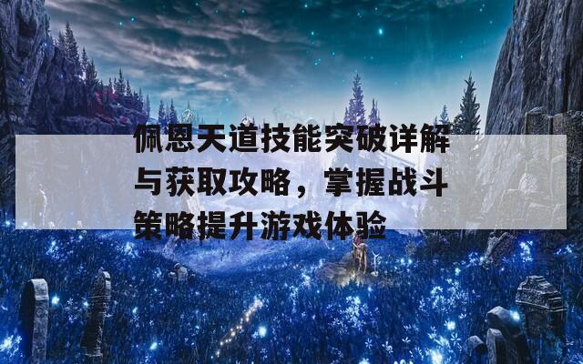 佩恩天道技能突破详解与获取攻略，掌握战斗策略提升游戏体验