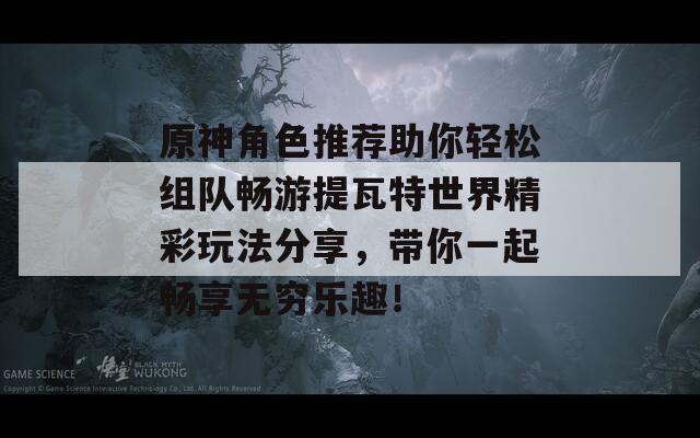 原神角色推荐助你轻松组队畅游提瓦特世界精彩玩法分享，带你一起畅享无穷乐趣！