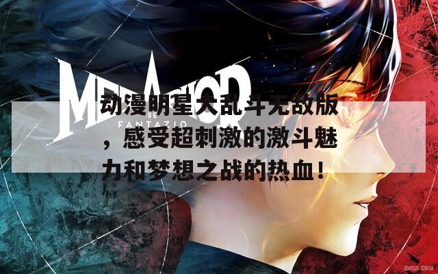 动漫明星大乱斗无敌版，感受超刺激的激斗魅力和梦想之战的热血！