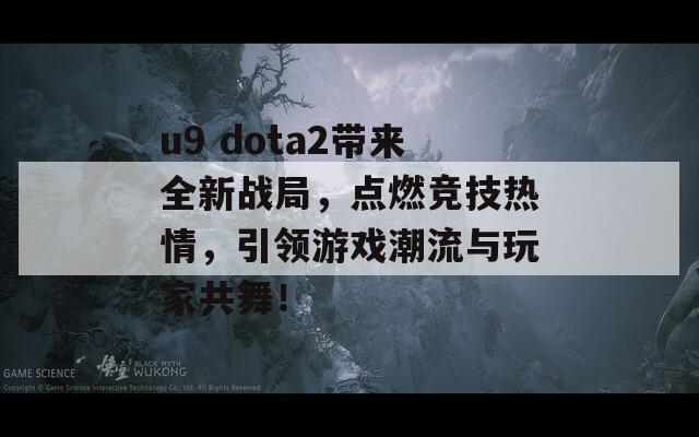 u9 dota2带来全新战局，点燃竞技热情，引领游戏潮流与玩家共舞！