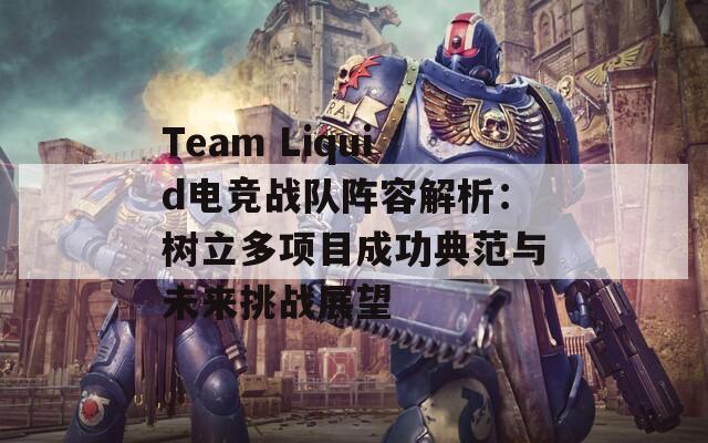 Team Liquid电竞战队阵容解析：树立多项目成功典范与未来挑战展望