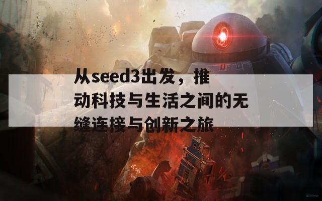 从seed3出发，推动科技与生活之间的无缝连接与创新之旅