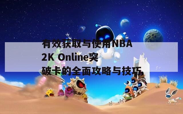 有效获取与使用NBA2K Online突破卡的全面攻略与技巧