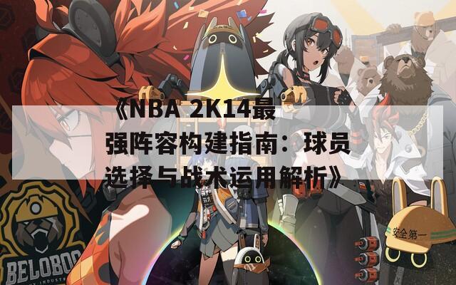 《NBA 2K14最强阵容构建指南：球员选择与战术运用解析》